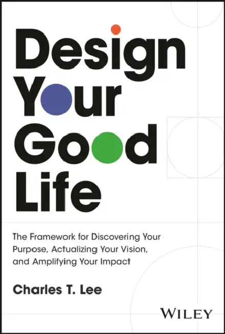 Design Your Good Life: The Framework for Discovering Your Purpose, Actualizing Your Vision, and Amplifying Your Impact by Charles T. Lee