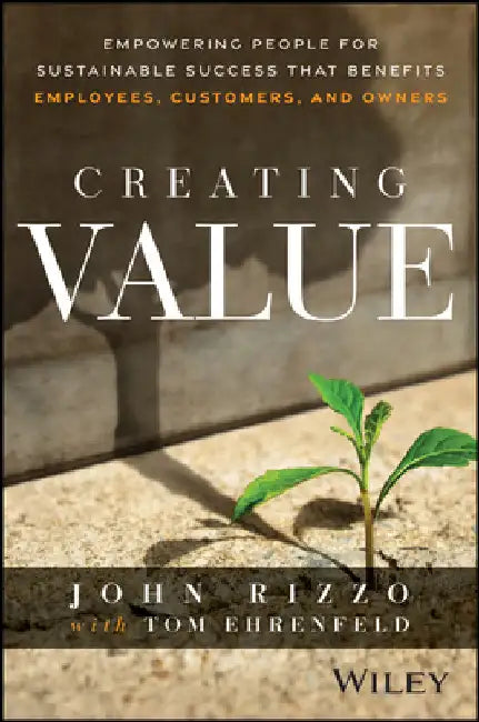 Creating Value: Empowering People for Sustainable Success That Benefits Employees, Customers, and Owners by John Rizzo