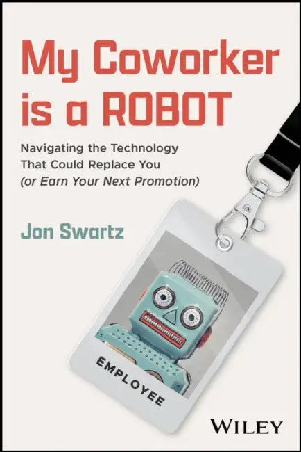 My Coworker Is a Robot: Navigating the Technology That Could Replace You (or Earn Your Next Promotion) by Jon Swartz