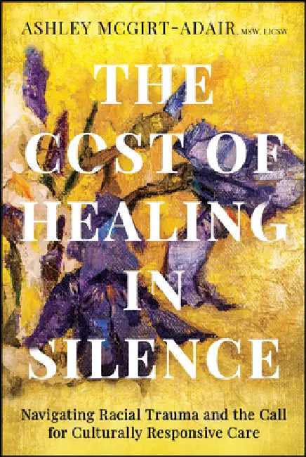 The Cost of Healing in Silence: Navigating Racial Trauma and the Call for Culturally Responsive Care by Ashley McGirt-Adair