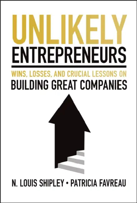 Unlikely Entrepreneurs: Wins, Losses and Crucial Lessons on Building Great Companies by Lou Shipley, Patricia Favreau