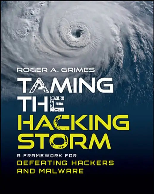 Taming the Hacking Storm: A Framework for Securing and Defending Networks by Roger A. Grimes