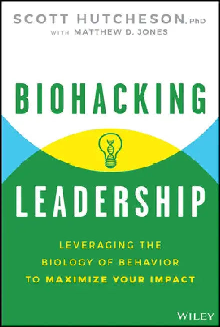 Biohacking Leadership: Leveraging the Biology of Behavior to Maximize Your Impact by Scott Hutcheson