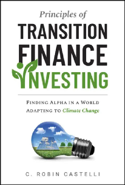 Principles of Transition Finance Investing: Finding Alpha in a World Adapting to Climate Change by C. Robin Castelli