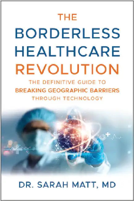 The Borderless Healthcare Revolution: The Definitive Guide to Breaking Geographic Barriers Through Technology by Matt, Sarah