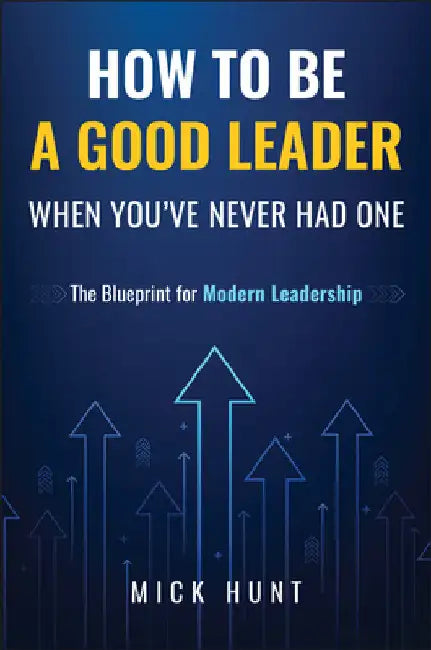 How to Be a Good Leader When You've Never Had One: The Blueprint for Modern Leadership by Hunt, Mick