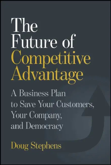 The Future of Competitive Advantage: A Business Plan to Save Your Customers, Your Company, and Democracy by Doug Stephens