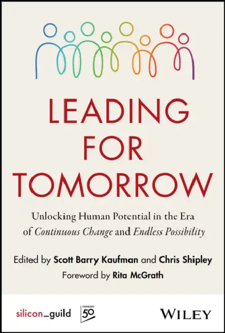Leading for Tomorrow: Unlocking Human Potential in the Era of Continuous Change and Endless Possibility by Scott Kaufman, Chris Shipley, Rita McGrath