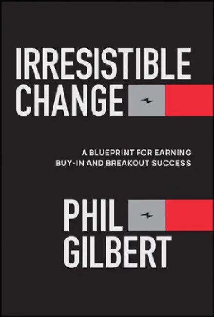 Irresistible Change: A Blueprint for Earning Buy-In and Breakout Success by Gilbert, Phil