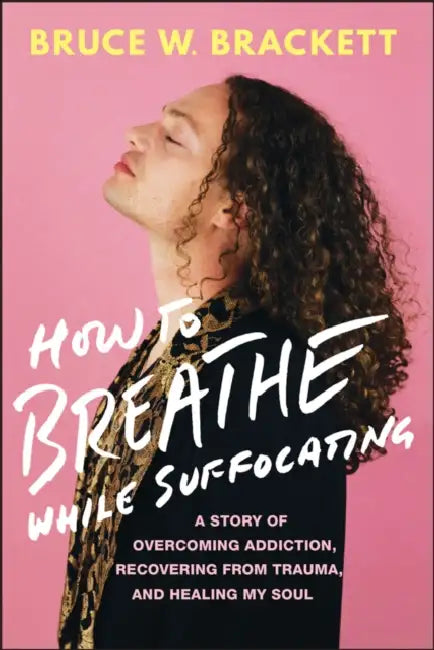 How to Breathe While Suffocating: A Story of Overcoming Addiction, Recovering from Trauma, and Healing My Soul by Bruce W. Brackett