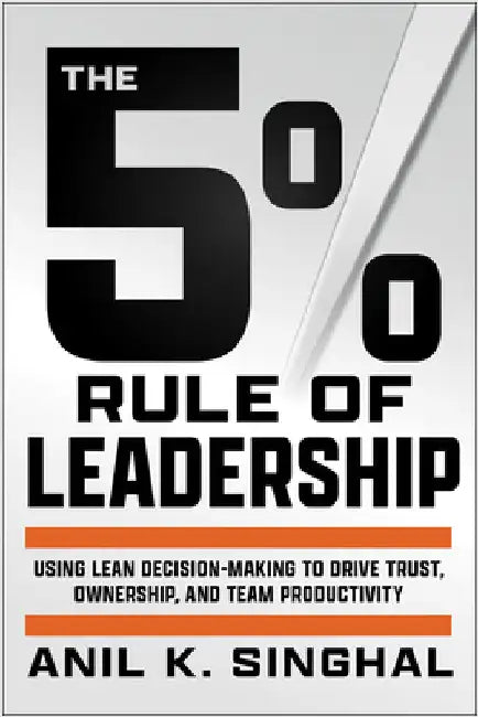 The 5% Rule of Leadership: Using Lean Decision-Making to Drive Trust, Ownership, and Team Productivity by Anil K. Singhal