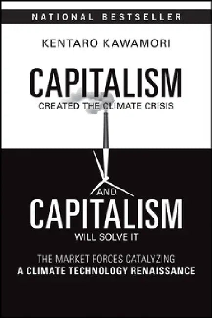 Capitalism Created the Climate Crisis and Capitalism Will Solve It: The Market Forces Catalyzing a Climate Technology Renaissance by Kentaro Kawamori