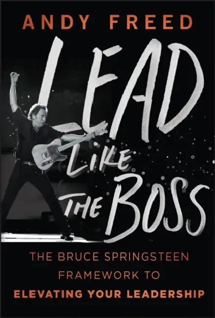 Lead Like the Boss: The Bruce Springsteen Framework to Elevating Your Leadership by Andy Freed