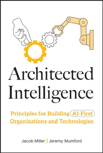 Architected Intelligence: Principles for Building AI-First Organizations and Technologies by Jacob Miller, Jeremy Mumford