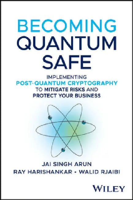 Becoming Quantum Safe: Protect Your Business and Mitigate Risks with Post-Quantum Cryptography and Crypto-Agility by Jai Singh Arun