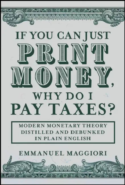 If You Can Just Print Money, Why Do I Pay Taxes?: Modern Monetary Theory Distilled and Debunked in Plain English by Emmanuel Maggiori