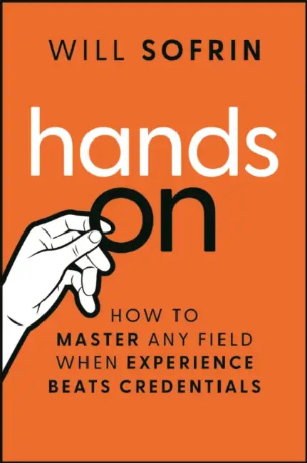 Hands on: How to Master Any Field When Experience Beats Credentials by Will Sofrin