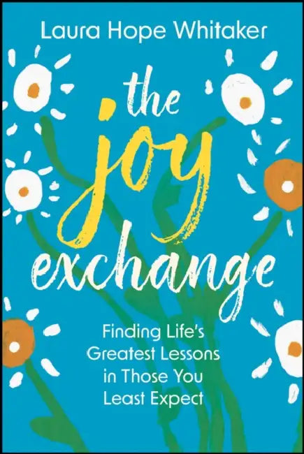 The Joy Exchange: Finding Life's Greatest Lessons in Those You Least Expect by Laura Hope Whitaker