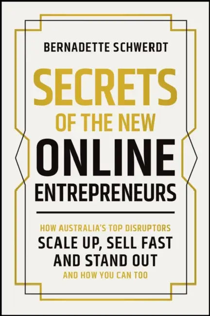 Secrets of the New Online Entrepreneurs: How Australia's Top Disruptors Scale Up, Sell Fast and Stand Out - And How You Can Too by Bernadette Schwerdt