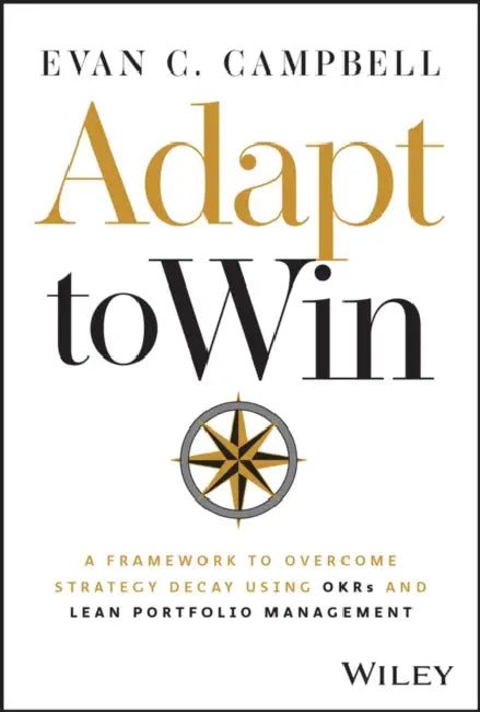 Adapt to Win: A Framework to Overcome Strategy Decay Using Okrs and Lean Portfolio Management by Evan C. Campbell