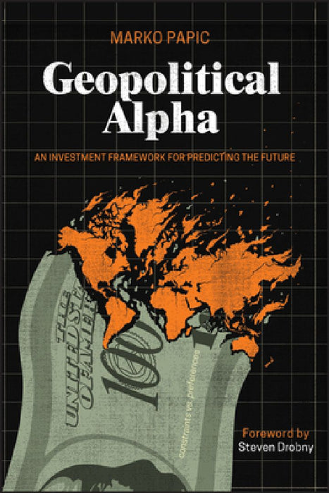 Geopolitical Alpha: An Investment Framework for Predicting the Future by Marko Papic