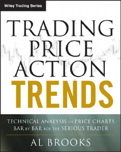 Trading Price Action Trends: Technical Analysis of Price Charts Bar by Bar for the Serious Trader by Brooks, Al