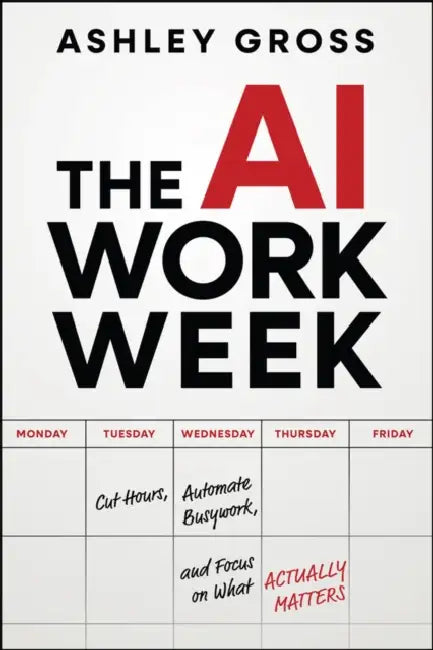 The AI Workweek: How to Cut Hours, Automate the Busywork, and Focus on What's Really Important by Ashley Gross