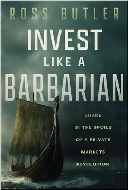 Invest Like a Barbarian: Share in the Spoils of a Private Markets Revolution by Ross Butler