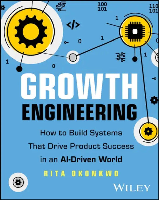 Growth Engineering: How to Build Systems That Drive Product Success in an Ai-Driven World by Rita Okonkwo