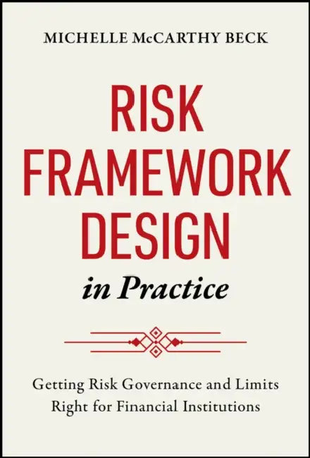 Risk Framework Design in Practice: Getting Risk Governance and Limits Right for Financial Institutions by Michelle McCarthy Beck