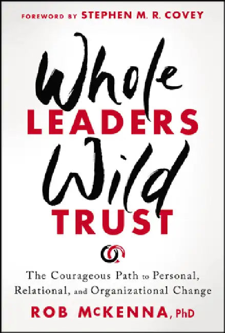 Whole Leaders, Wild Trust: The Courageous Path to Personal, Relational, and Organizational Change by Rob McKenna