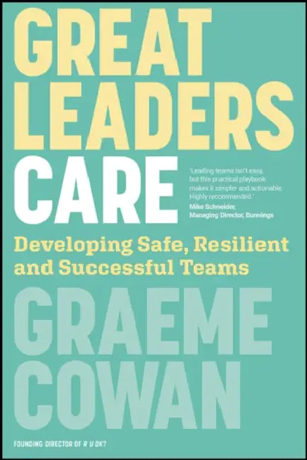 Great Leaders Care: Developing Safe, Resilient and Successful Teams by Graeme Cowan