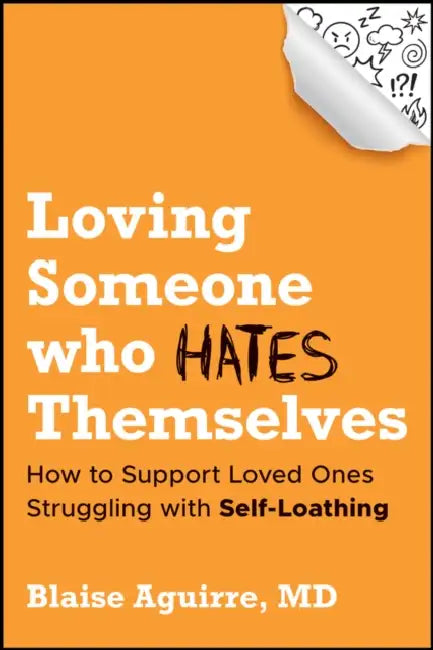 Loving Someone Who Hates Themselves: How to Support Loved Ones Struggling with Self-Loathing by Blaise Aguirre