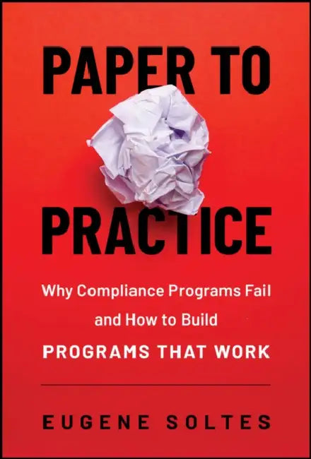 Paper to Practice: Why Compliance Programs Fail and How to Build Programs That Work by Eugene Soltes