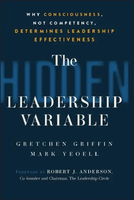 The Hidden Leadership Variable: Why Consciousness, Not Competency, Determines Leadership Effectiveness by Gretchen Griffin