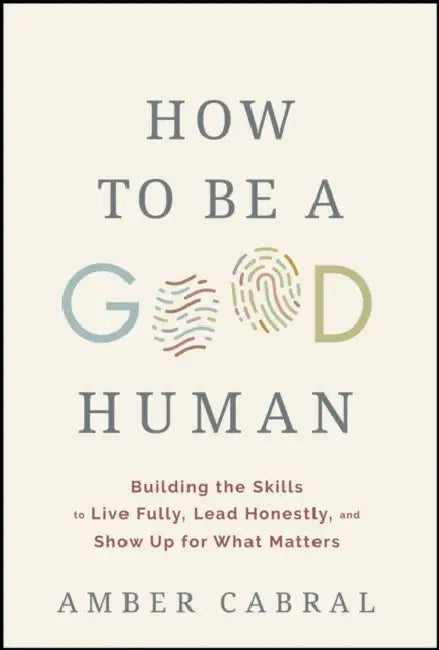 How to Be a Good Human: Building the Skills to Live Fully, Lead Honestly, and Show Up for What Matters by Amber Cabral
