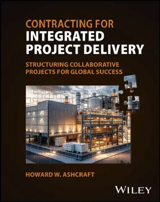 Contracting for Integrated Project Delivery: Structuring Collaborative Projects for Global Success by Howard W. Ashcraft