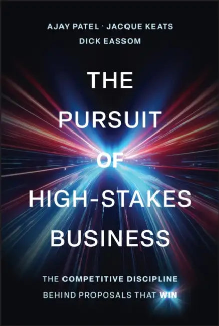 The Pursuit of High-Stakes Business: The Competitive Discipline Behind Proposals That Win by Ajay Patel