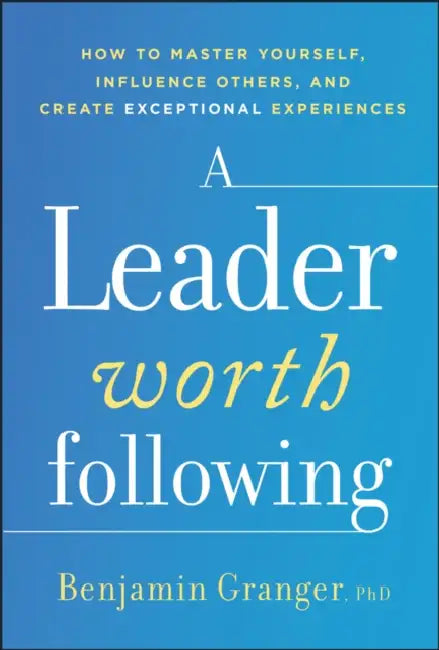 A Leader Worth Following: How to Master Yourself, Influence Others, and Create Exceptional Experiences by Benjamin Granger