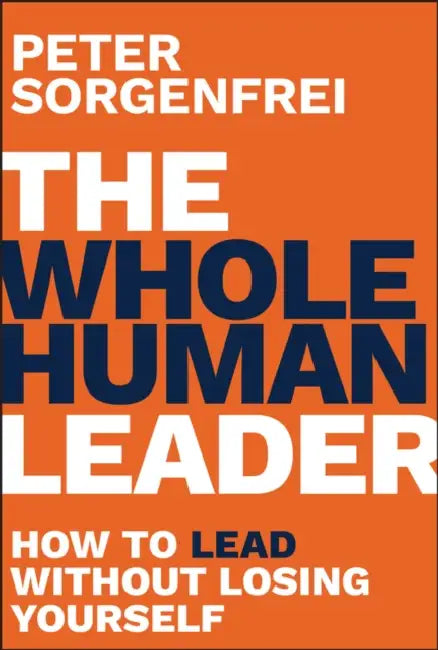 The Whole Human Leader: How to Lead Without Losing Yourself by Peter Sorgenfrei
