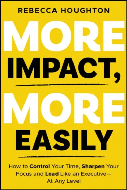 More Impact, More Easily: How to Control Your Time, Sharpen Your Focus and Lead Like an Executive � At Any Level by Rebecca Houghton