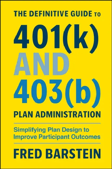 The Definitive Guide to 401(k) and 403(b) Plan Administration: Simplifying Plan Design to Improve Participant Outcomes by Fred Barstein