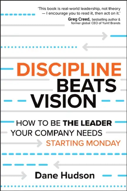 Discipline Beats Vision: How to Be the Leader Your Company Needs -- Starting Monday by Dane Hudson