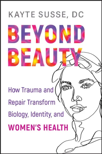 Beyond Beauty: How Trauma and Repair Transform Biology, Identity, and Women's Health by Kayte Susse