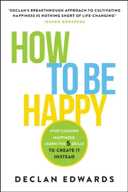 How to Be Happy: Stop Chasing Happiness, Learn the 5 Skills to Create It Instead by Declan Edwards
