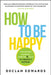 How to Be Happy: Stop Chasing Happiness, Learn the 5 Skills to Create It Instead by Declan Edwards