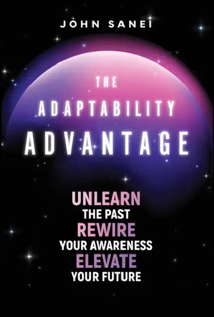 The Adaptability Advantage: Unlearn the Past, Rewire Your Awareness, and Elevate Your Future by John Sanei