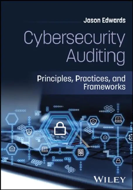 Cybersecurity Auditing: Principles, Practices, and Frameworks by Jason Edwards