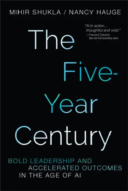 The Five-Year Century: Bold Leadership and Accelerated Outcomes in the Age of AI by Nancy Hauge, Mihir Shukla