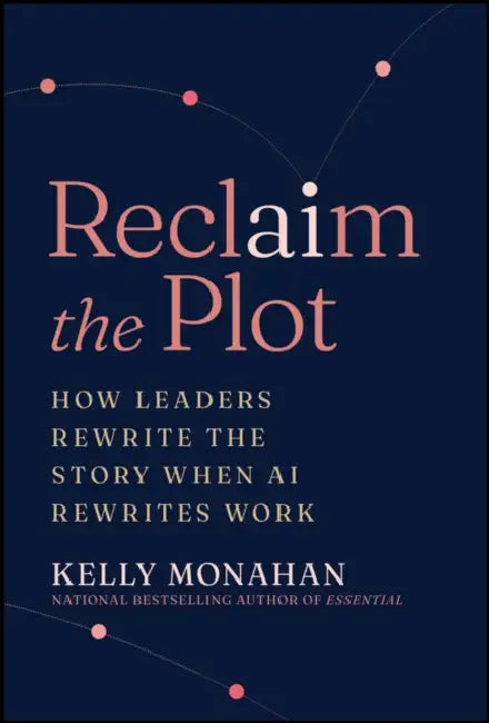 Reclaim the Plot: How Leaders Rewrite the Story When AI Rewrites Work by Kelly Monahan